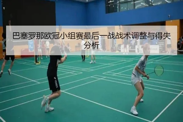 巴塞罗那欧冠小组赛最后一战战术调整与得失分析